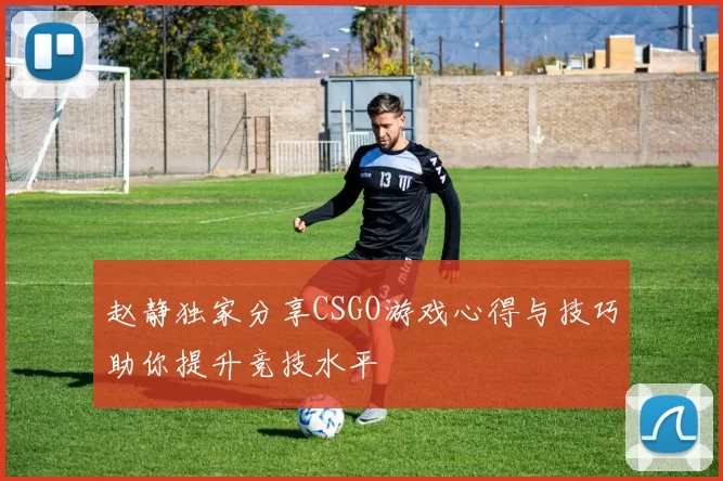 赵静独家分享CSGO游戏心得与技巧助你提升竞技水平