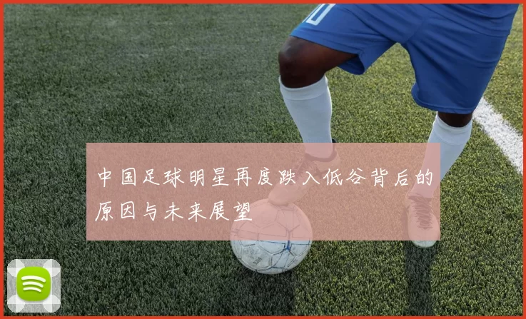 中国足球明星再度跌入低谷背后的原因与未来展望