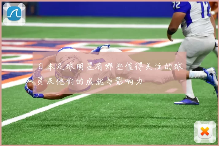 日本足球明星有哪些值得关注的球员及他们的成就与影响力