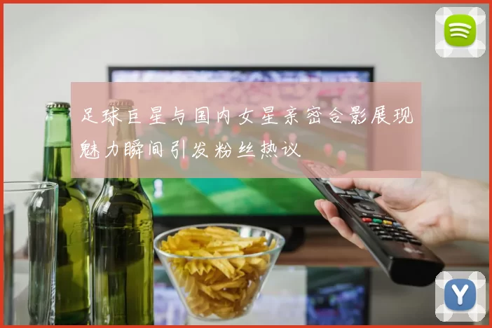 足球巨星与国内女星亲密合影展现魅力瞬间引发粉丝热议