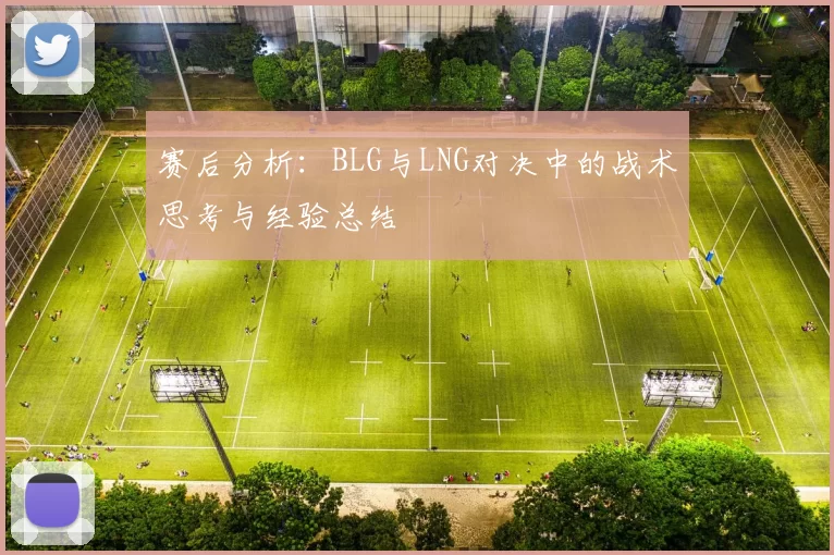赛后分析：BLG与LNG对决中的战术思考与经验总结