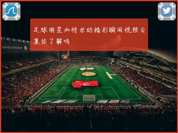 足球明星加特尔的精彩瞬间视频合集你了解吗