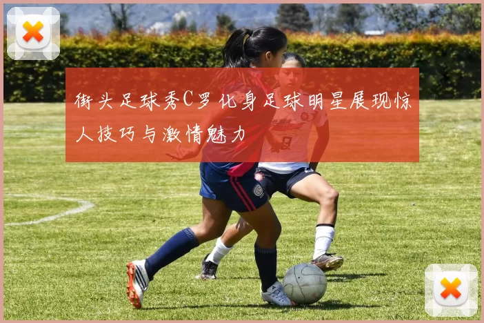 街头足球秀C罗化身足球明星展现惊人技巧与激情魅力