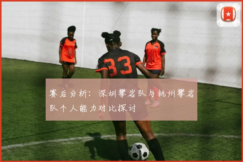 赛后分析：深圳攀岩队与杭州攀岩队个人能力对比探讨