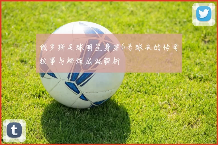 俄罗斯足球明星身穿6号球衣的传奇故事与辉煌成就解析