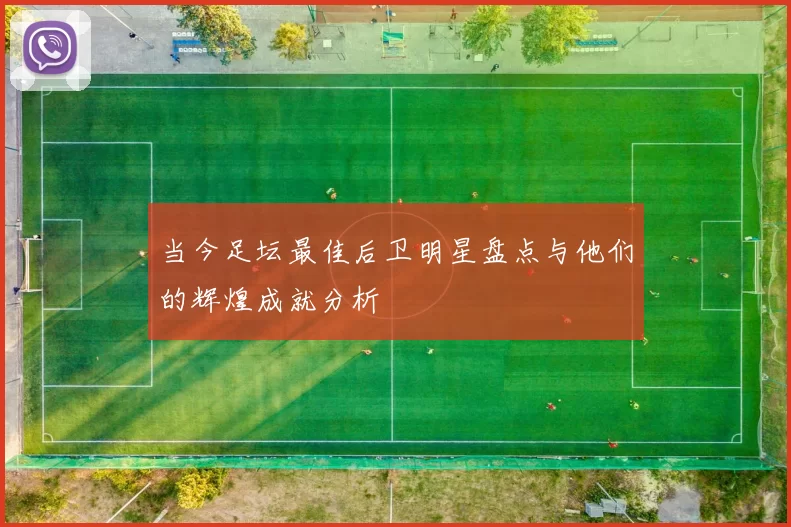 当今足坛最佳后卫明星盘点与他们的辉煌成就分析
