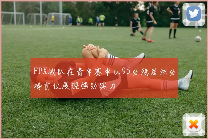 FPX战队在青年赛中以95分稳居积分榜首位展现强劲实力