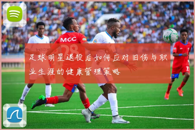 足球明星退役后如何应对旧伤与职业生涯的健康管理策略