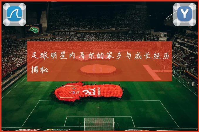 足球明星内马尔的家乡与成长经历揭秘