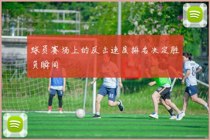 球员赛场上的反击速度排名决定胜负瞬间