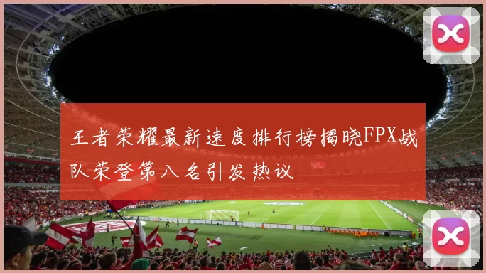 王者荣耀最新速度排行榜揭晓FPX战队荣登第八名引发热议