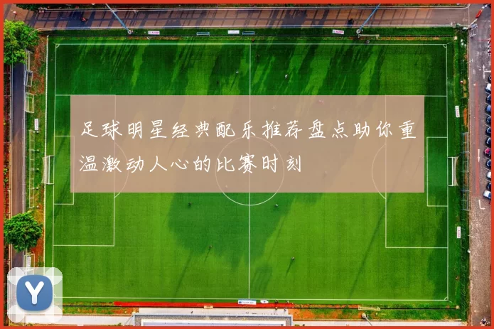 足球明星经典配乐推荐盘点助你重温激动人心的比赛时刻