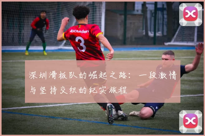 深圳滑板队的崛起之路：一段激情与坚持交织的纪实旅程