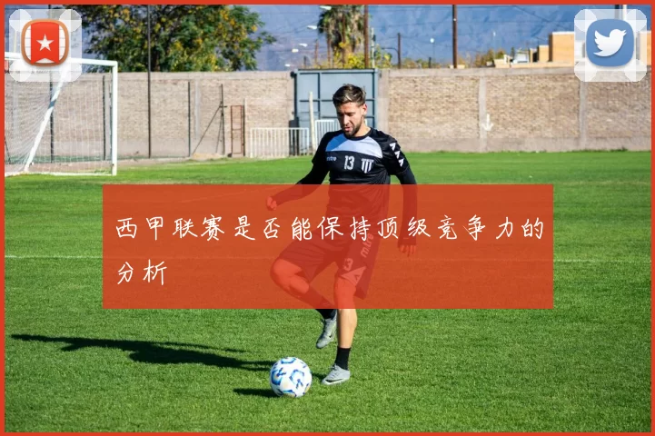 西甲联赛是否能保持顶级竞争力的分析