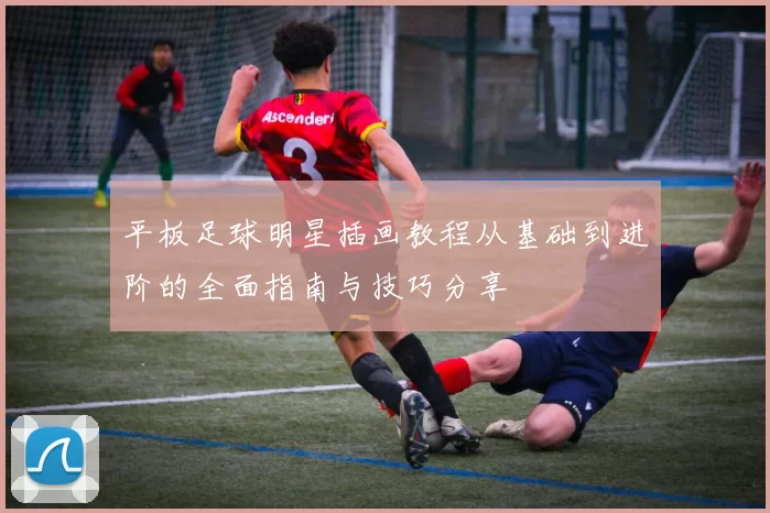平板足球明星插画教程从基础到进阶的全面指南与技巧分享