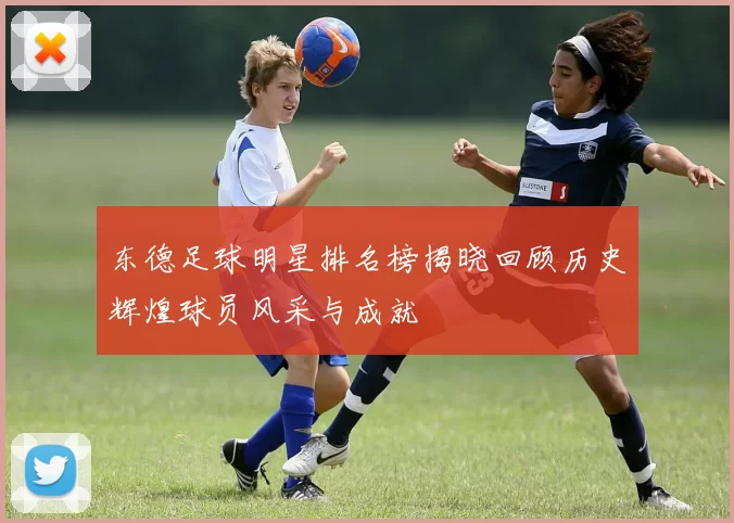 东德足球明星排名榜揭晓回顾历史辉煌球员风采与成就