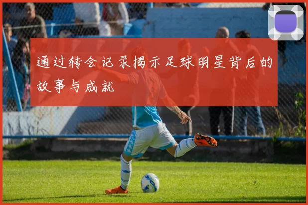 通过转会记录揭示足球明星背后的故事与成就
