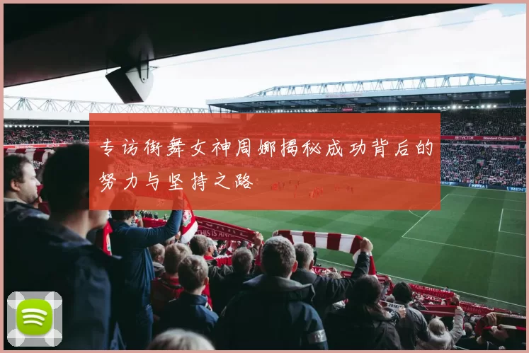 专访街舞女神周娜揭秘成功背后的努力与坚持之路