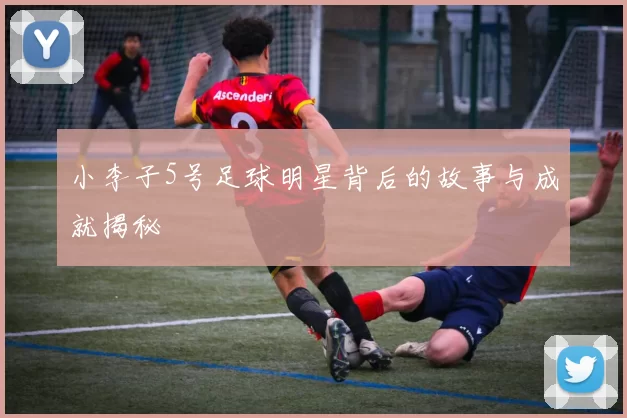 小李子5号足球明星背后的故事与成就揭秘