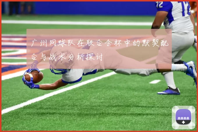 广州网球队在联合会杯中的默契配合与战术分析探讨