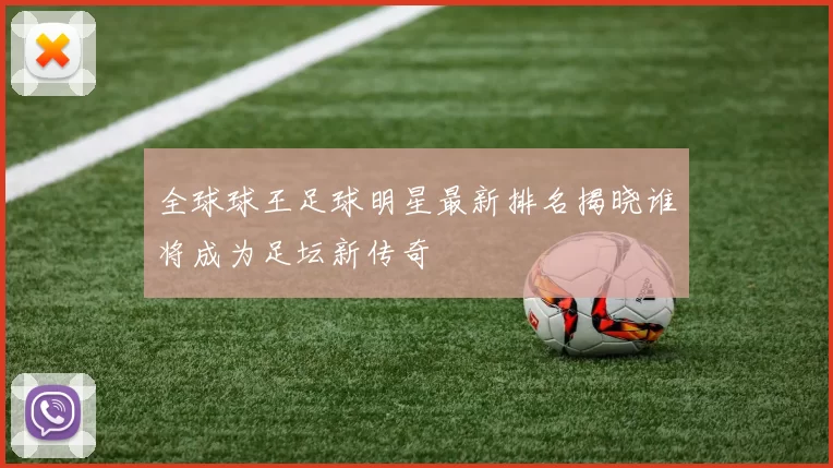全球球王足球明星最新排名揭晓谁将成为足坛新传奇