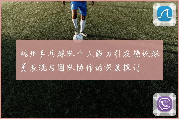 杭州乒乓球队个人能力引发热议球员表现与团队协作的深度探讨