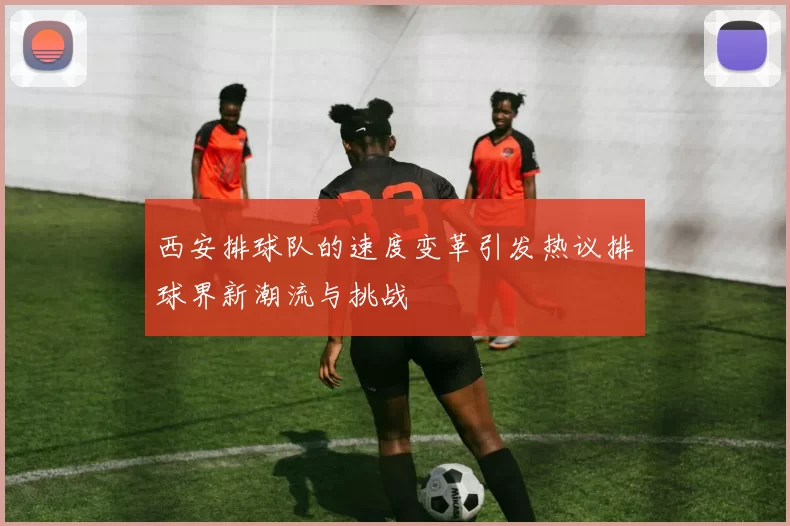 西安排球队的速度变革引发热议排球界新潮流与挑战