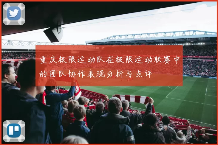 重庆极限运动队在极限运动联赛中的团队协作表现分析与点评