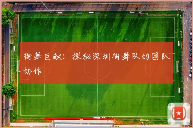 街舞巨献：探秘深圳街舞队的团队协作
