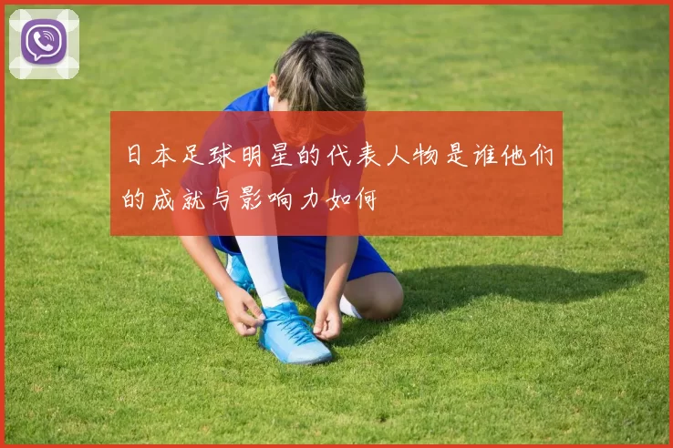 日本足球明星的代表人物是谁他们的成就与影响力如何