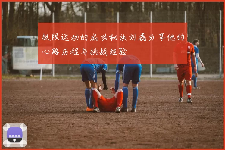 极限运动的成功秘诀刘磊分享他的心路历程与挑战经验