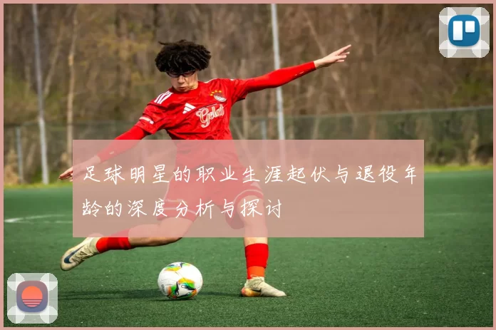 足球明星的职业生涯起伏与退役年龄的深度分析与探讨