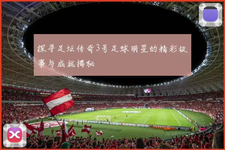 探寻足坛传奇3号足球明星的精彩故事与成就揭秘
