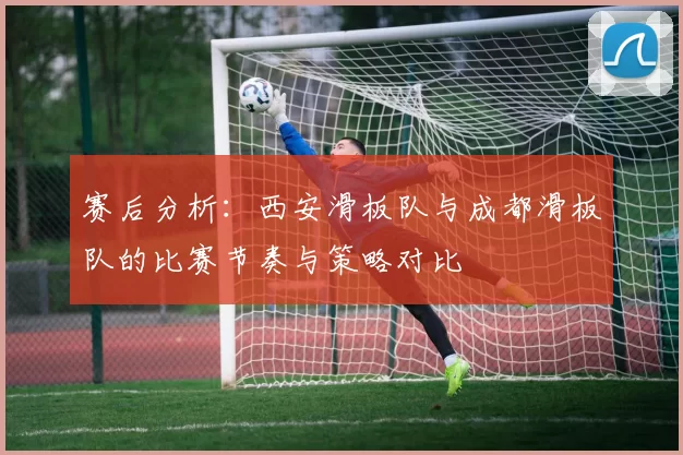 赛后分析：西安滑板队与成都滑板队的比赛节奏与策略对比