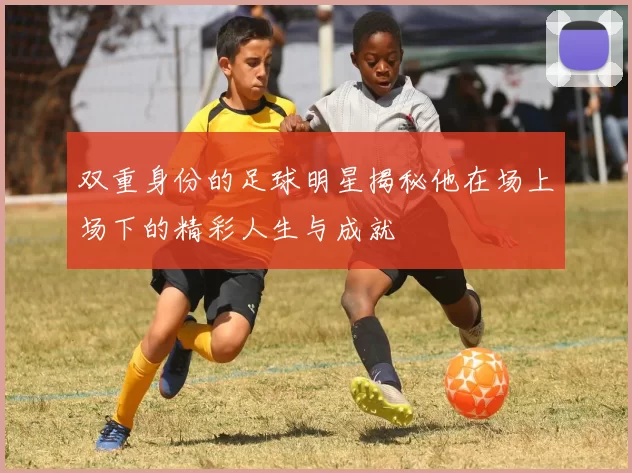 双重身份的足球明星揭秘他在场上场下的精彩人生与成就