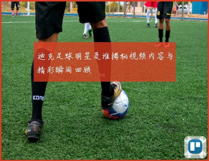迪克足球明星是谁揭秘视频内容与精彩瞬间回顾