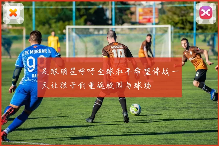 足球明星呼吁全球和平希望停战一天让孩子们重返校园与球场