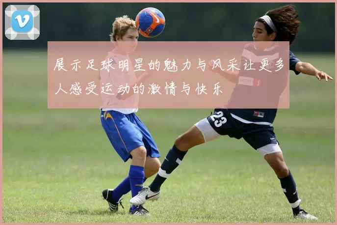 展示足球明星的魅力与风采让更多人感受运动的激情与快乐