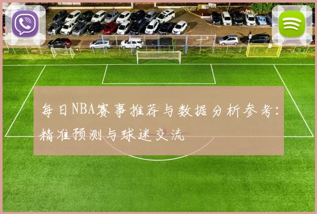 每日NBA赛事推荐与数据分析参考：精准预测与球迷交流
