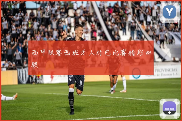 西甲联赛西班牙人对巴比赛精彩回顾