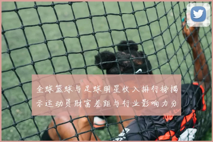 全球篮球与足球明星收入排行榜揭示运动员财富差距与行业影响力分析