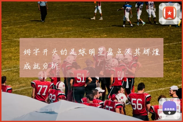 姆字开头的足球明星盘点及其辉煌成就分析