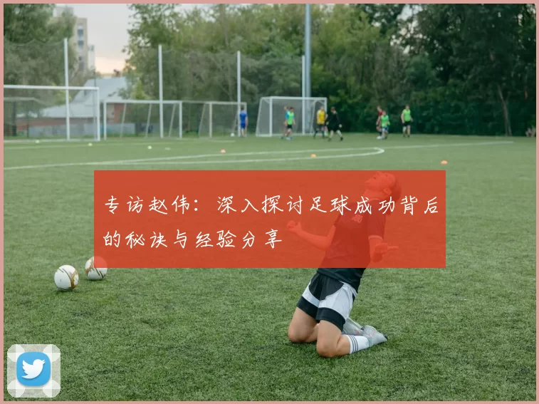 专访赵伟：深入探讨足球成功背后的秘诀与经验分享