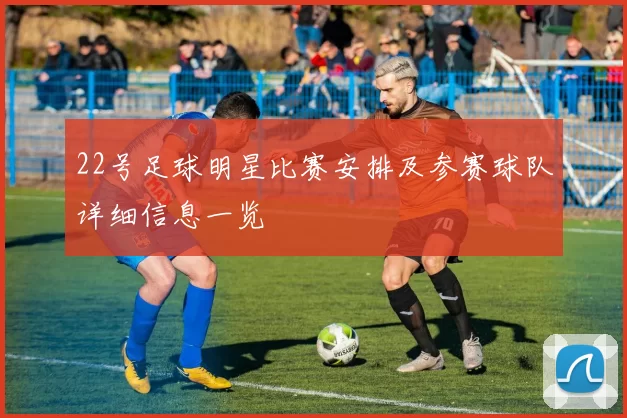 22号足球明星比赛安排及参赛球队详细信息一览