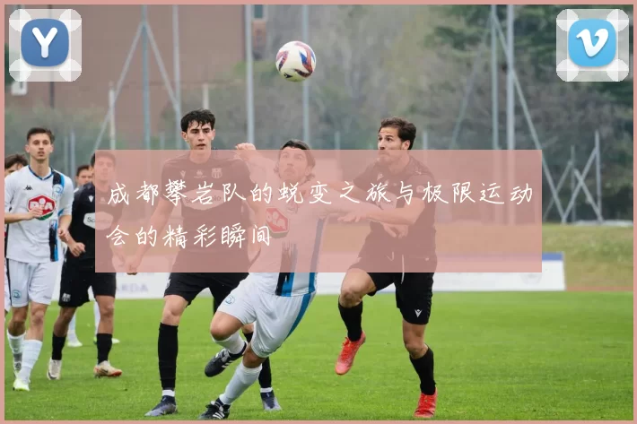 成都攀岩队的蜕变之旅与极限运动会的精彩瞬间