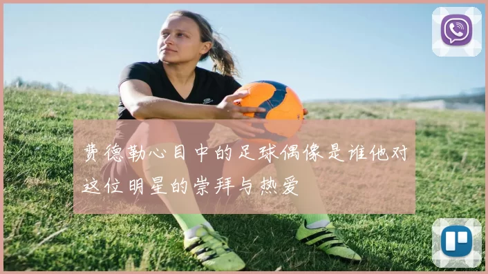 费德勒心目中的足球偶像是谁他对这位明星的崇拜与热爱