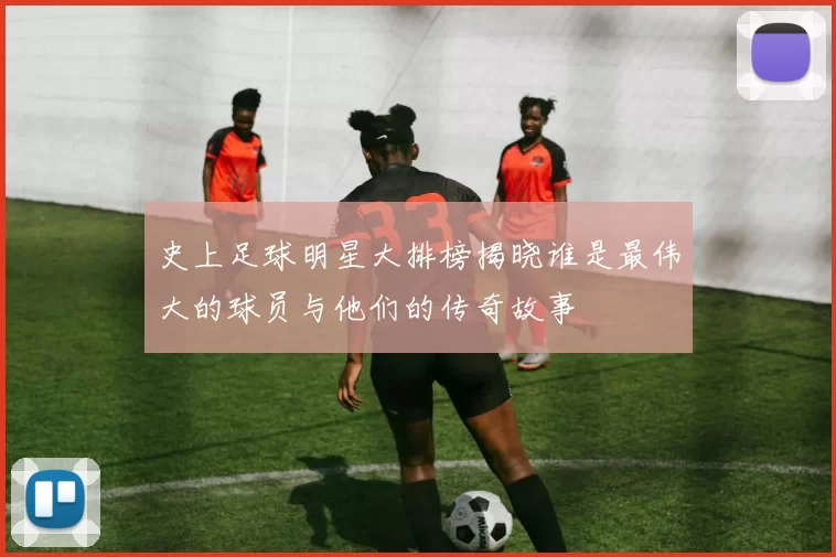 史上足球明星大排榜揭晓谁是最伟大的球员与他们的传奇故事