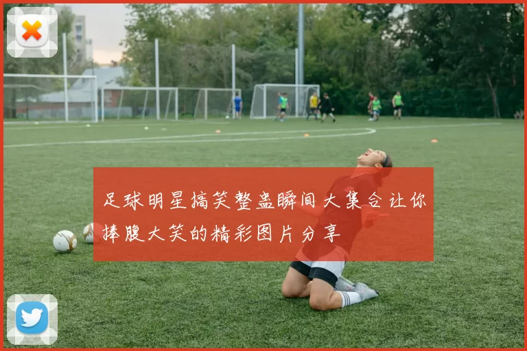 足球明星搞笑整蛊瞬间大集合让你捧腹大笑的精彩图片分享