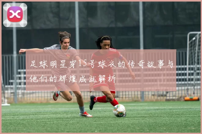 足球明星穿15号球衣的传奇故事与他们的辉煌成就解析