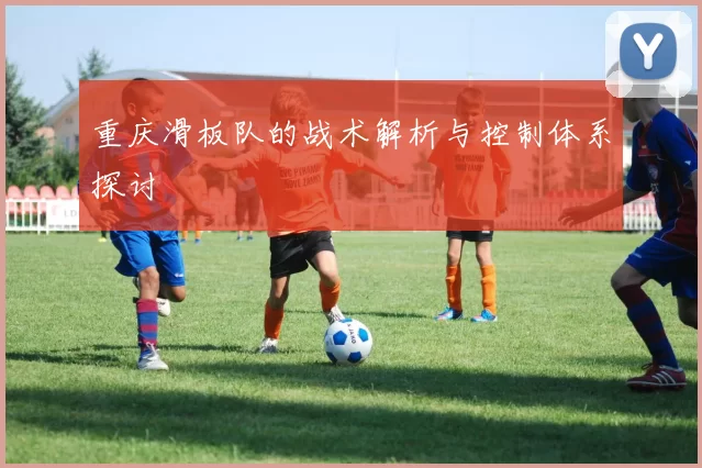 重庆滑板队的战术解析与控制体系探讨